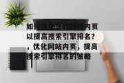 如何优化您的网站内页以提高搜索引擎排名？，优化网站内页，提高搜索引擎排名的策略