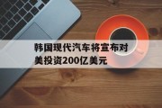 韩国现代汽车将宣布对美投资200亿美元