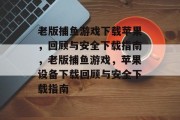 老版捕鱼游戏下载苹果,回顾与安全下载指南,老版捕鱼游戏,苹果设备下载回顾与安全下载指南 老版捕鱼游戏下载苹果,回顾与安全下载指南,老版捕鱼游戏,苹果设备下载回顾与安全下载指南