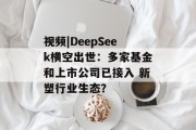 视频|DeepSeek横空出世：多家基金和上市公司已接入 新塑行业生态？