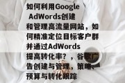 如何利用Google AdWords创建和管理高流量网站，如何精准定位目标客户群并通过AdWords提高转化率？，谷歌广告创建与管理，策略、预算与转化跟踪