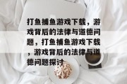 打鱼捕鱼游戏下载,游戏背后的法律与道德问题,打鱼捕鱼游戏下载,游戏背后的法律与道德问题探讨 打鱼捕鱼游戏下载,游戏背后的法律与道德问题,打鱼捕鱼游戏下载,游戏背后的法律与道德问题探讨