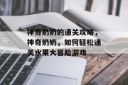 神奇奶奶的通关攻略,神奇奶奶,如何轻松通关水果大冒险游戏 神奇奶奶的通关攻略,神奇奶奶,如何轻松通关水果大冒险游戏