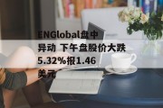 ENGlobal盘中异动 下午盘股价大跌5.32%报1.46美元