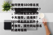 如何使用SEO排名优化软件进行网站优化？，SEO排名优化软件十大推荐，选谁用？，SEO排名优化软件十大推荐，提升网站排名的通用指南