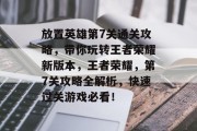 放置英雄第7关通关攻略,带你玩转王者荣耀新版本,王者荣耀,第7关攻略全解析,快速过关游戏必看! 放置英雄第7关通关攻略,带你玩转王者荣耀新版本,王者荣耀,第7关攻略全解析,快速过关游戏必看!