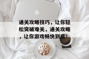 通关攻略技巧，让你轻松突破难关，通关攻略，让你游戏畅快到底！