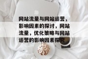 网站流量与网站运营，影响因素的探讨，网站流量，优化策略与网站运营的影响因素探究