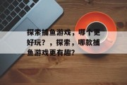 探索捕鱼游戏,哪个更好玩?,探索,哪款捕鱼游戏更有趣? 探索捕鱼游戏,哪个更好玩?,探索,哪款捕鱼游戏更有趣?