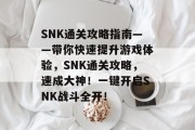 SNK通关攻略指南——带你快速提升游戏体验,SNK通关攻略,速成大神!一键开启SNK战斗全开! SNK通关攻略指南——带你快速提升游戏体验,SNK通关攻略,速成大神!一键开启SNK战斗全开!