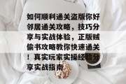 如何顺利通关盗版你好邻居通关攻略,技巧分享与实战体验,正版贼偷书攻略教你快速通关!真实玩家实操经验分享实战指南