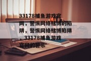 33178捕鱼游戏官网，警惕网络赌博的陷阱，警惕网络赌博陷阱，33178捕鱼游戏官网的警示