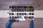 罗德冰淇淋5通关攻略，轻松获取高分的秘密武器，五关攻略，罗德冰淇淋技巧，轻松解锁高分秘诀