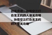 创造奇迹,孙悟空三打白龙王的四人通关攻略,孙悟空三打白龙王的四人通关攻略