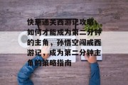 快速通关西游记攻略,如何才能成为第二分钟的主角,孙悟空闯戒西游记,成为第二分钟主角的策略指南