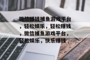 微信赚钱捕鱼游戏平台,轻松娱乐,轻松赚钱,微信捕鱼游戏平台,轻松娱乐,快乐赚钱 微信赚钱捕鱼游戏平台,轻松娱乐,轻松赚钱,微信捕鱼游戏平台,轻松娱乐,快乐赚钱