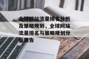 全球网站流量排名分析及策略规划，全球网站流量排名与策略规划分析报告