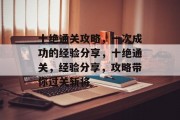 十绝通关攻略，一次成功的经验分享，十绝通关，经验分享，攻略带你过关斩将
