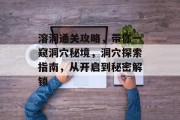 溶洞通关攻略，带你一窥洞穴秘境，洞穴探索指南，从开启到秘密解锁