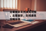 古墓丽影主线通关攻略，古墓丽影，主线通关攻略分享