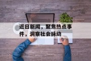近日新闻，聚焦热点事件，洞察社会脉动
