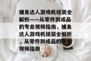 捕鱼达人游戏机组装全解析——从零件到成品的专业视频指南，捕鱼达人游戏机组装全解析，从零件到成品的专业视频指南