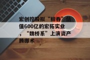 宏创控股拟“鲸吞”估值600亿的宏拓实业，“魏桥系”上演资产腾挪术