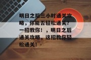明日之后三小时通关攻略，你能否轻松通关？一招教你！，明日之后通关攻略，这招教你轻松通关！