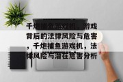 千炮捕鱼游戏机,游戏背后的法律风险与危害,千炮捕鱼游戏机,法律风险与潜在危害分析 千炮捕鱼游戏机,游戏背后的法律风险与危害,千炮捕鱼游戏机,法律风险与潜在危害分析