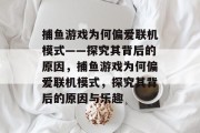 捕鱼游戏为何偏爱联机模式——探究其背后的原因,捕鱼游戏为何偏爱联机模式,探究其背后的原因与乐趣 捕鱼游戏为何偏爱联机模式——探究其背后的原因,捕鱼游戏为何偏爱联机模式,探究其背后的原因与乐趣