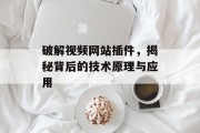 破解视频网站插件，揭秘背后的技术原理与应用
