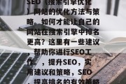 SEO（搜索引擎优化）网站的优化方法与策略。如何才能让自己的网站在搜索引擎中排名更高？这里有一些建议，帮助你进行SEO工作。，提升SEO，实用建议和策略，SEO，提高排名的有效策略