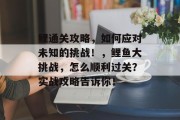 鲤通关攻略,如何应对未知的挑战!,鲤鱼大挑战,怎么顺利过关?实战攻略告诉你!