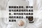 联网捕鱼游戏,现代科技与经典游戏的完美结合,现代科技与经典游戏的完美结合,联网捕鱼游戏 联网捕鱼游戏,现代科技与经典游戏的完美结合,现代科技与经典游戏的完美结合,联网捕鱼游戏