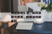 揭秘游戏礼包，如何获取与使用，解锁游戏新体验