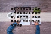死亡之海单人通关攻略,策略与技巧的完美结合,死亡之海,单人通关秘籍!策略与技巧的完美结合 死亡之海单人通关攻略,策略与技巧的完美结合,死亡之海,单人通关秘籍!策略与技巧的完美结合