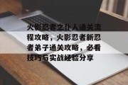 火影忍者之仆人通关流程攻略,火影忍者新忍者弟子通关攻略,必看技巧与实战经验分享 火影忍者之仆人通关流程攻略,火影忍者新忍者弟子通关攻略,必看技巧与实战经验分享