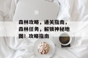 森林攻略,通关指南,森林任务,解锁神秘地图!攻略指南 森林攻略,通关指南,森林任务,解锁神秘地图!攻略指南