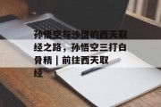 孙悟空与沙僧的西天取经之路,孙悟空三打白骨精 | 前往西天取经