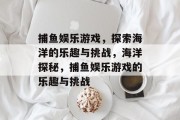 捕鱼娱乐游戏,探索海洋的乐趣与挑战,海洋探秘,捕鱼娱乐游戏的乐趣与挑战 捕鱼娱乐游戏,探索海洋的乐趣与挑战,海洋探秘,捕鱼娱乐游戏的乐趣与挑战