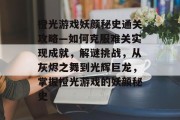 橙光游戏妖颜秘史通关攻略—如何克服难关实现成就,解谜挑战,从灰烬之舞到光辉巨龙,掌握橙光游戏的妖颜秘史