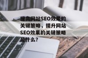 提高网站SEO效果的关键策略，提升网站 SEO效果的关键策略是什么？