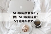 SEO网站优化推广,提升SEO网站流量: 5个策略与技巧 SEO网站优化推广,提升SEO网站流量: 5个策略与技巧