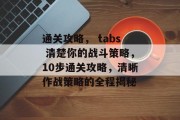 通关攻略， tabs 清楚你的战斗策略，10步通关攻略，清晰作战策略的全程揭秘