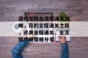 游戏逆转全流程通关攻略,你的全程通关之路,逆袭全程通关,全流程攻略策略分享