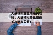 大战模拟器三期通关攻略，大战模拟器三期通关攻略大公开！