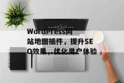 WordPress网站地图插件，提升SEO效果，优化用户体验