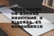 暗黑2全任务通关视频攻略: 解决所有谜题和挑战的终极秘籍,暗黑2全任务通关,全攻略及终极秘籍解锁之路
