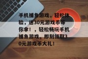 手机捕鱼游戏，轻松体验，送30元游戏币等你拿！，轻松畅玩手机捕鱼游戏，即刻领取30元游戏币大礼！