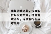 捕鱼游戏退分,深度解析与应对策略,捕鱼游戏退分,深度解析与应对策略 捕鱼游戏退分,深度解析与应对策略,捕鱼游戏退分,深度解析与应对策略